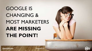 GOOGLE IS
CHANGING &
MOST MARKETERS
ARE MISSING
THE POINT!
@SUZZICKS #digitalzone
 