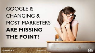 GOOGLE IS
CHANGING &
MOST MARKETERS
ARE MISSING
THE POINT!
@SUZZICKS #digitalzone
 