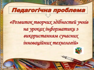 «Розвиток творчих здібностей учнів
на уроках інформатики з
використанням сучасних
інноваційних технологій»
 