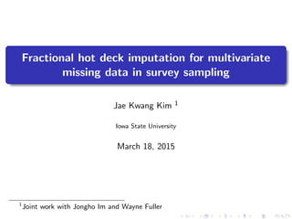 Fractional hot deck imputation for multivariate
missing data in survey sampling
Jae Kwang Kim 1
Iowa State University
March 18, 2015
1
Joint work with Jongho Im and Wayne Fuller
 