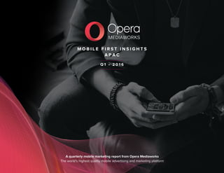 M O B I L E F I R S T I N S I G H T S
A P A C
A quarterly mobile marketing report from Opera Mediaworks
The world’s highest quality mobile advertising and marketing platform
Q 1 6
 