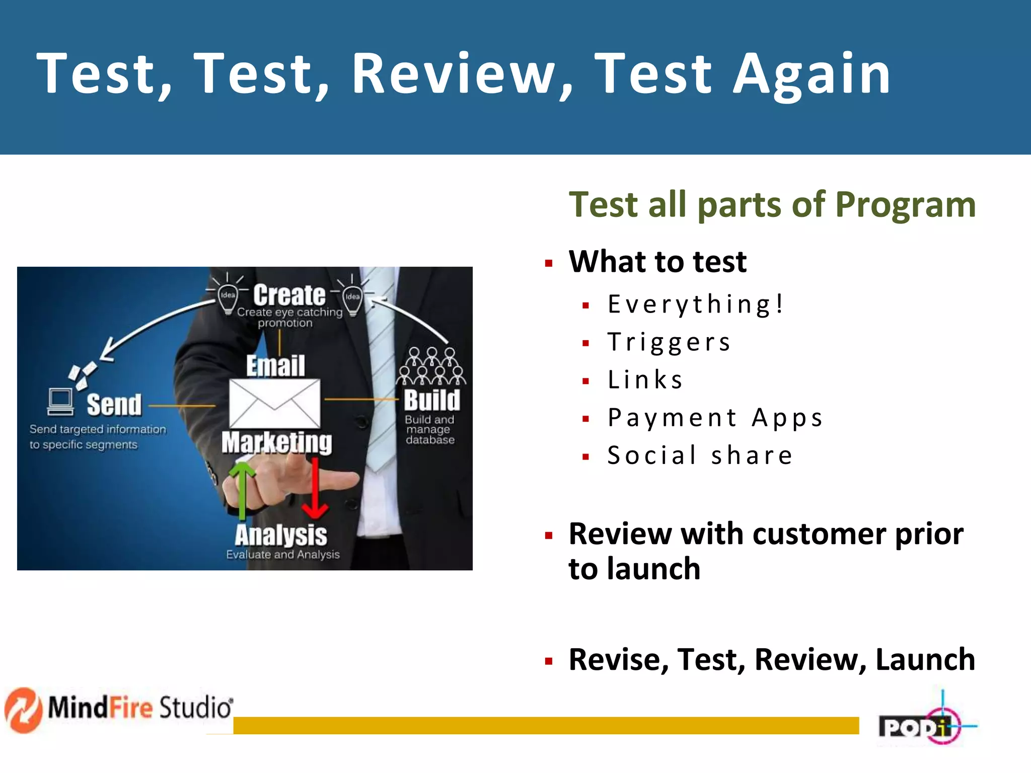 Test, Test, Review, Test Again
Test all parts of Program
 What to test
 E very th in g !
 Trig g ers
 Links
 Pay men t A p p s
 S oc ial sh are
 Review with customer prior
to launch
 Revise, Test, Review, Launch
 
