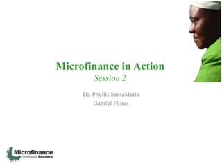 Microfinance in Action
         Session 2
     Dr. Phyllis SantaMaria
         Gabriel Flores
 