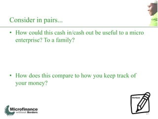 Consider in pairs...
• How could this cash in/cash out be useful to a micro
  enterprise? To a family?




• How does this compare to how you keep track of
  your money?



                                                         13
 