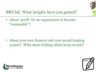 BREAK: What insights have you gained?
• About „profit‟ for an organisation to become
  “sustainable”?



• About your own finances and your record keeping
  system? What about helping others keep records?




                                                    26
 