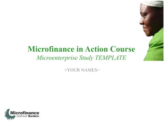 Microfinance in Action Course
  Microenterprise Study TEMPLATE
           <YOUR NAMES>
 