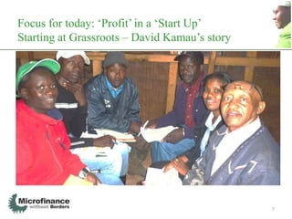 Focus for today: „Profit‟ in a „Start Up‟
Starting at Grassroots – David Kamau‟s story
David‟s info goes here...




                                               7
 
