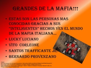 Grandes de la Mafia!!!
        • Estas son las personas mas
          conocidas gracias a sus
          “inteligentes” hechos yen el mundo
          de la mafia italiana…
        • Lucky Luciano
        • Vito Corleone
        • Santos Trafficante Jr.
        • Bernardo Provenzano
Imagen:
http://www.google.com.co/imgres?q=guns&um=1&hl=es&sa=G&tbm=isch&tbnid=NRgDeJCka67MaM:&imgrefurl=
http://newgnr.webs.com/&docid=mQ26SWhU712lTM&w=1920&h=1080&ei=pE9pTpCYEc-
gtgekmfi9DQ&zoom=1&iact=rc&dur=495&page=11&tbnh=118&tbnw=163&start=151&ndsp=15&ved=1t:429,r:5,s:
151&tx=101&ty=52&biw=1024&bih=549
 