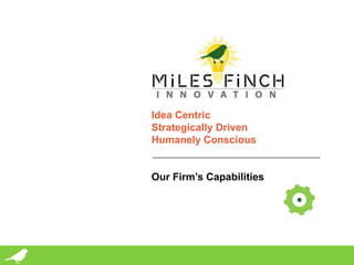 Idea Centric
                                                                   Strategically Driven
                                                                   Humanely Conscious


                                                                   Our Firm’s Capabilities




© 2013 Miles Finch Innovation, LLC
Idea Climate Equation® and its design are registered trademarks of Miles Finch Innovation, LLC
 