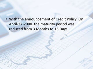 • With the announcement of Credit Policy On
April-27-2000 the maturity period was
reduced from 3 Months to 15 Days.
 