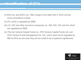 Identification of DFIs (i) ICICI Ltd. and SCICI Ltd.: After merger of the latter with it, ICICI Ltd has since converted to a bank. (ii) UTI, which is regulated by SEBI. (iii) LIC, GIC and other insurance companies viz., NIA, NIC, OIC and UII, which are regulated by IRDA. (iv) The two Venture Capital Funds viz., IFCI Venture Capital Funds Ltd. and ICICI Venture Funds Management Co. Ltd., which need not be regulated by RBI as DFIs as size wise they are too small to be of systemic significance. 