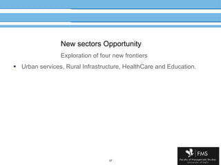 New sectors Opportunity   Exploration of four new frontiers Urban services, Rural Infrastructure, HealthCare and Education.  