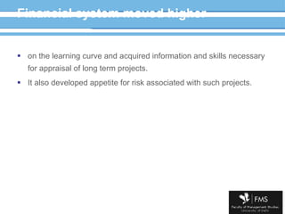 Financial system moved higher on the learning curve and acquired information and skills necessary for appraisal of long term projects.  It also developed appetite for risk associated with such projects. 