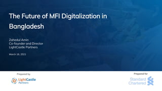 Prepared by
The Future of MFI Digitalization in
Bangladesh
Zahedul Amin
Co-founder and Director
LightCastle Partners
March 16, 2021
Prepared for
 