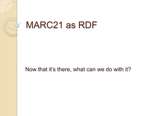 MARC21 as RDF



Now that it‟s there, what can we do with it?
 