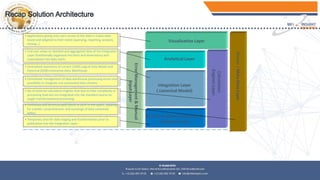 Extraction &Transformation &
Validation Layer
Integration Layer
( canonical Model)
Analytical Layer
Visualisation Layer
Master/MetaDataLayer
Calculation
EnginesLayer
• Set of external calculation engines that due to their complexity or
processing load are not integrated into the standard source-to-
target transformational processing
• Applications giving end-users access to the data in Cubes web-
based and adapted to their needs (querying, reporting, analysis,
mining…)
• End-user views on detailed and aggregated data of the Integration
Layer (traditionally organized into facts and dimensions) and
materialized into data marts
• Centralized repository of current (LDM) Logical Data Model and
historical (EDW) enterprise-Data Warehouse
• Temporary area for data staging and transformation prior to
publication into the Integration Layer
ErrorManagement&Manual
InputLayer
• Centralized management of data warehouse processing errors and
possibility to integrate non automated data streams
• Functional and technical description of each of the layers, allowing
for a better comprehension and exchange of data contained
within
 