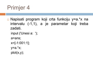 Primjer 4
   Napisati program koji crta funkciju y=a.*x na
    intervalu (-1,1), a je parametar koji treba
    zadati.
    input ('Unesi a: ');
    a=ans;
    x=[-1:001:1];
    y=a.*x;
    plot(x,y);
 
