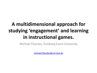 A multidimensional approach for
studying ‘engagement’ and learning
      in instructional games.
    Michael Filsecker, Duisburg-Essen University

              michael.filsecker@uni-due.de
 