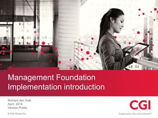 © CGI Group Inc.
Management Foundation
Implementation introduction
Richard den Dulk
April 2014
Version Public
 