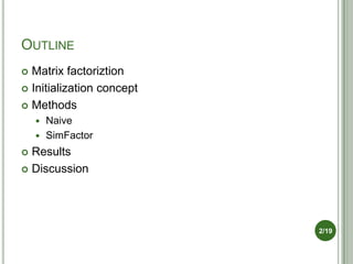 OUTLINE
 Matrix factoriztion
 Initialization concept

 Methods
     Naive
     SimFactor

 Results
 Discussion




...
