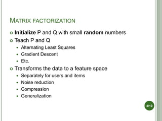 MATRIX FACTORIZATION
 Initialize P and Q with small random numbers
 Teach P and Q
     Alternating Least Squares
     ...