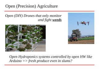 Open (Precision) Agriculture
Open (DIY) Drones that only monitor
and fight weeds
Open Hydroponics systems controlled by open HW like
Arduino => fresh produce even in slums?
 