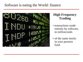 Software is eating the World: finance
High Frequency
Trading
transactions made
entirely by software,
in milliseconds
of the same stocks
in your pension
fund
 