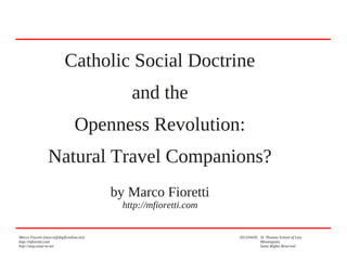 Marco Fioretti (marco@digifreedom.net) 2013/04/05 St. Thomas School of Law
http://mfioretti.com Minneapolis
http://stop.zona-m.net Some Rights Reserved
Catholic Social Doctrine
and the
Openness Revolution:
Natural Travel Companions?
by Marco Fioretti
http://mfioretti.com
 