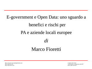 Marco Fioretti (marco@digifreedom.net) 13 Aprile 2011, Bari
http://mfioretti.com “Innovazione e trasparenza nella PA”
http://stop.zona-m.net Some rights reserved
E-government e Open Data: uno sguardo a
benefici e rischi per
PA e aziende locali europee
di
Marco Fioretti
 