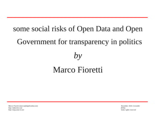 some social risks of Open Data and Open
Government for transparency in politics

by
Marco Fioretti

Marco Fioretti (marco@digifreedom.net)
http://mfioretti.com
http://stop.zona-m.net

November 2010, Grenoble
fOSSa
Some rights reserved

 