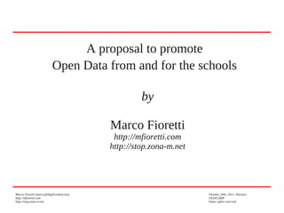 A proposal to promote
Open Data from and for the schools
by
Marco Fioretti
http://mfioretti.com
http://stop.zona-m.net

Marco Fioretti (marco@digifreedom.net)
http://mfioretti.com
http://stop.zona-m.net

October 20th, 2011, Warsaw
OGDCAMP
Some rights reserved

 
