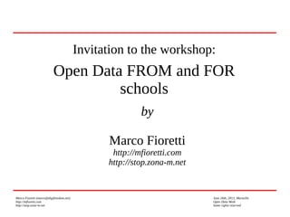 Marco Fioretti (marco@digifreedom.net) June 26th, 2013, Marseille
http://mfioretti.com Open Data Week
http://stop.zona-m.net Some rights reserved
Invitation to the workshop:
Open Data FROM and FOR
schools
by
Marco Fioretti
http://mfioretti.com
http://stop.zona-m.net
 