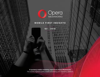 M O B I L E F I R S T I N S I G H T S
A quarterly mobile marketing report from Opera Mediaworks
The world’s highest quality mobile advertising and marketing platform
Q 2 • 2 0 1 6
 