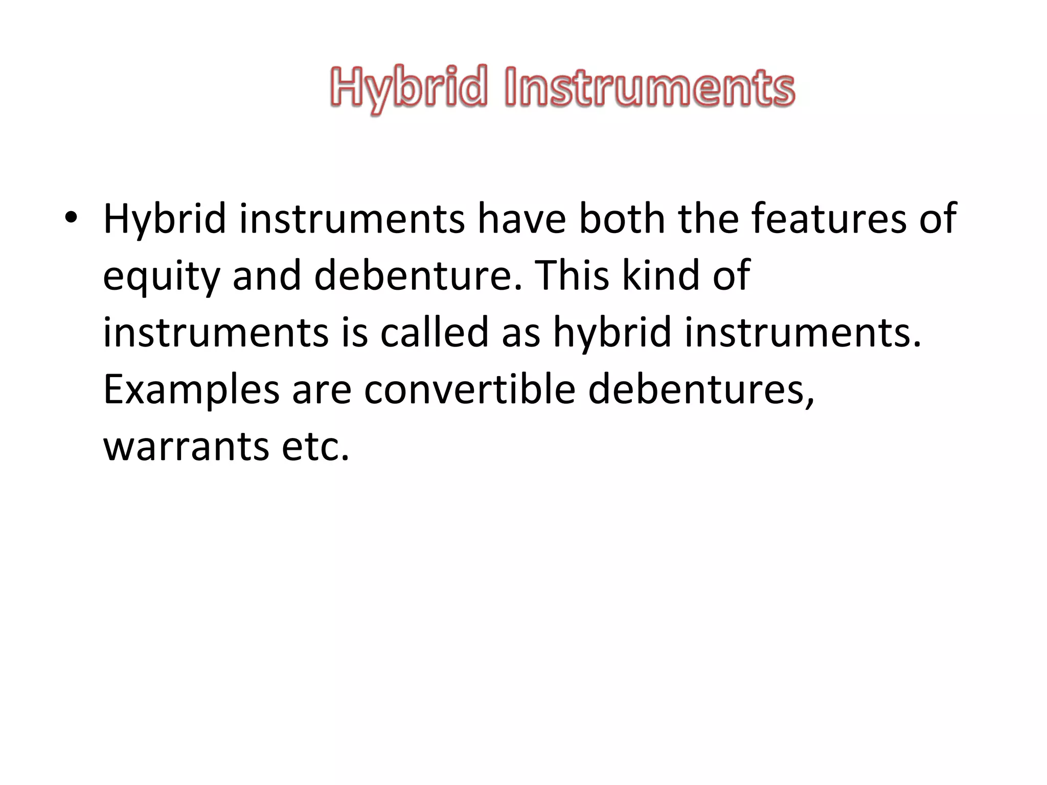 • Hybrid instruments have both the features of
  equity and debenture. This kind of
  instruments is called as hybrid instruments.
  Examples are convertible debentures,
  warrants etc.
 