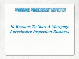 10 Reasons To Start A Mortgage
Foreclosure Inspection Business
 