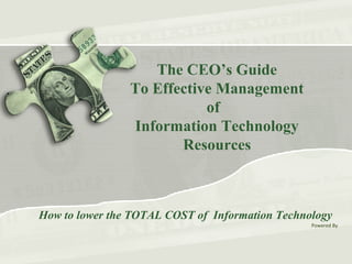 The CEO’s Guide
To Effective Management
of
Information Technology
Resources
How to lower the TOTAL COST of Information Technology
Powered By
 