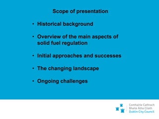 Scope of presentation
• Historical background
• Overview of the main aspects of
solid fuel regulation
• Initial approaches and successes
• The changing landscape
• Ongoing challenges
 
