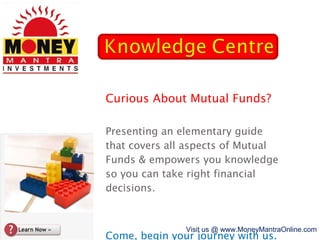 Curious About Mutual Funds? Presenting an elementary guide that covers all aspects of Mutual Funds & empowers you knowledge so you can take right financial decisions. Come, begin your journey with us. Visit us @ www.MoneyMantraOnline.com 