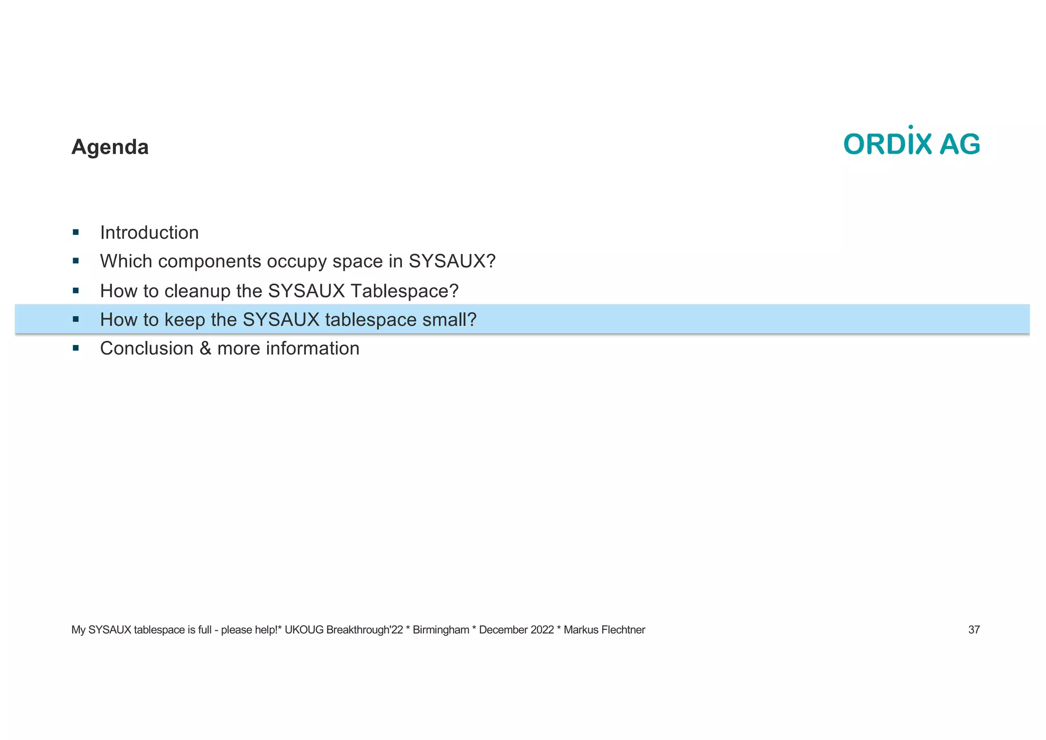 § Introduction
§ Which components occupy space in SYSAUX?
§ How to cleanup the SYSAUX Tablespace?
§ How to keep the SYSAUX tablespace small?
§ Conclusion & more information
Agenda
My SYSAUX tablespace is full - please help!* UKOUG Breakthrough'22 * Birmingham * December 2022 * Markus Flechtner 37
 