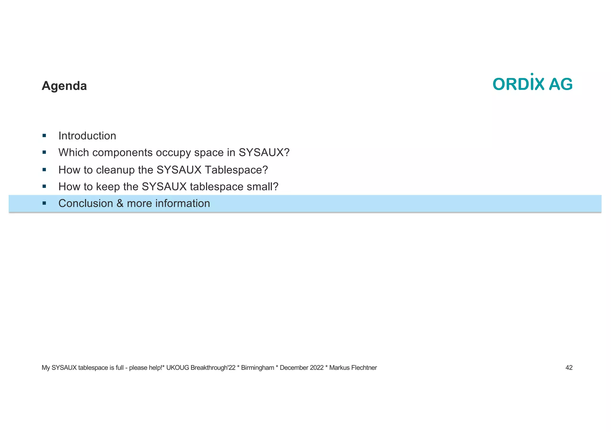 § Introduction
§ Which components occupy space in SYSAUX?
§ How to cleanup the SYSAUX Tablespace?
§ How to keep the SYSAUX tablespace small?
§ Conclusion & more information
Agenda
My SYSAUX tablespace is full - please help!* UKOUG Breakthrough'22 * Birmingham * December 2022 * Markus Flechtner 42
 