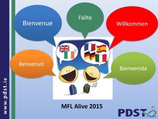 www.pdst.ie
WillkommenBienvenue
Bienvenida
Benvenuti
Fáilte
MFL Alive 2015
 