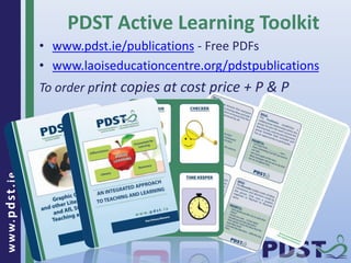 www.pdst.ie
• www.pdst.ie/publications - Free PDFs
• www.laoiseducationcentre.org/pdstpublications
To order print copies at cost price + P & P
PDST Active Learning Toolkit
 