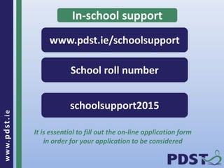www.pdst.ie
In-school support
www.pdst.ie/schoolsupport
School roll number
schoolsupport2015
It is essential to fill out the on-line application form
in order for your application to be considered
 