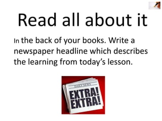 Read all about it
In the back of your books. Write a

newspaper headline which describes
the learning from today’s lesson.

 