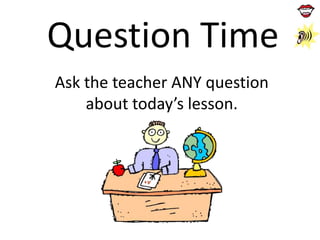 Question Time
Ask the teacher ANY question
about today’s lesson.

 