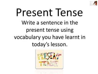 Present Tense
Write a sentence in the
present tense using
vocabulary you have learnt in
today’s lesson.

 