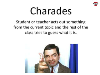 Charades
Student or teacher acts out something
from the current topic and the rest of the
class tries to guess what it is.

 
