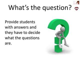 What’s the question?
Provide students
with answers and
they have to decide
what the questions
are.

 