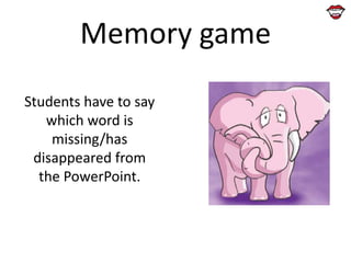 Memory game
Students have to say
which word is
missing/has
disappeared from
the PowerPoint.

 
