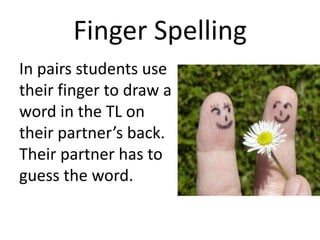 Finger Spelling
In pairs students use
their finger to draw a
word in the TL on
their partner’s back.
Their partner has to
guess the word.

 